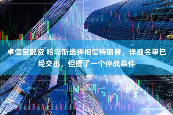 卓信宝配资 哈马斯选择相信特朗普，详细名单已经交出，但提了一个停战条件