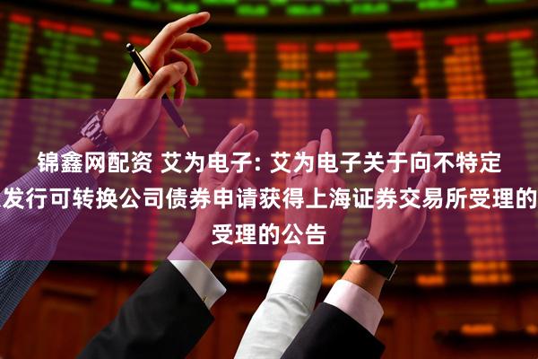 锦鑫网配资 艾为电子: 艾为电子关于向不特定对象发行可转换公司债券申请获得上海证券交易所受理的公告