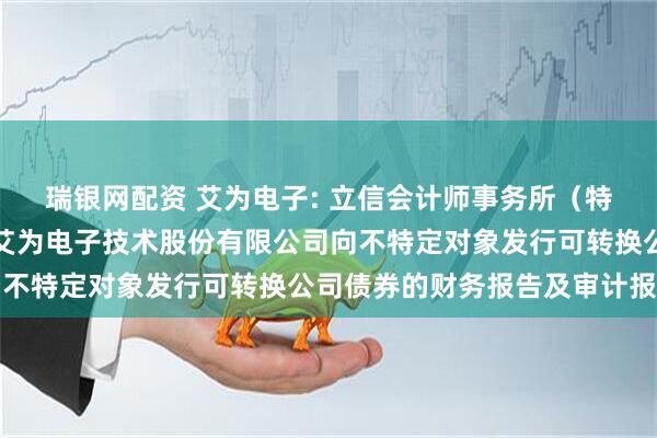 瑞银网配资 艾为电子: 立信会计师事务所（特殊普通合伙）关于上海艾为电子技术股份有限公司向不特定对象发行可转换公司债券的财务报告及审计报告