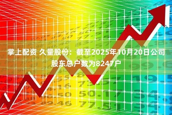 掌上配资 久量股份：截至2025年10月20日公司股东总户数为8247户