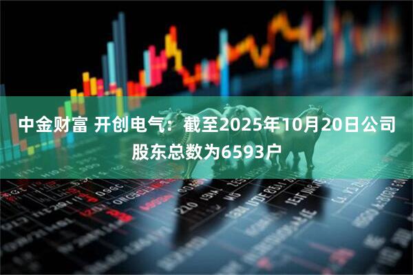 中金财富 开创电气：截至2025年10月20日公司股东总数为6593户