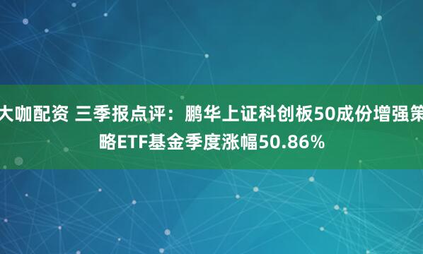 大咖配资 三季报点评：鹏华上证科创板50成份增强策略ETF基金季度涨幅50.86%