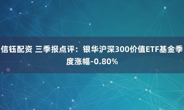 信钰配资 三季报点评：银华沪深300价值ETF基金季度涨幅-0.80%