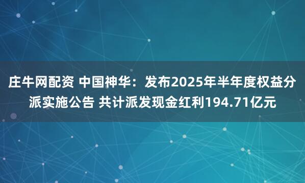 庄牛网配资 中国神华：发布2025年半年度权益分派实施公告 共计派发现金红利194.71亿元