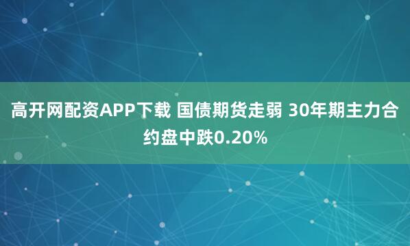高开网配资APP下载 国债期货走弱 30年期主力合约盘中跌0.20%
