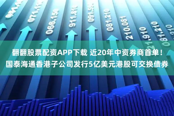 翻翻股票配资APP下载 近20年中资券商首单！国泰海通香港子公司发行5亿美元港股可交换债券