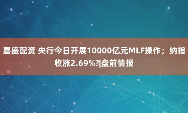 嘉盛配资 央行今日开展10000亿元MLF操作；纳指收涨2.69%?|盘前情报