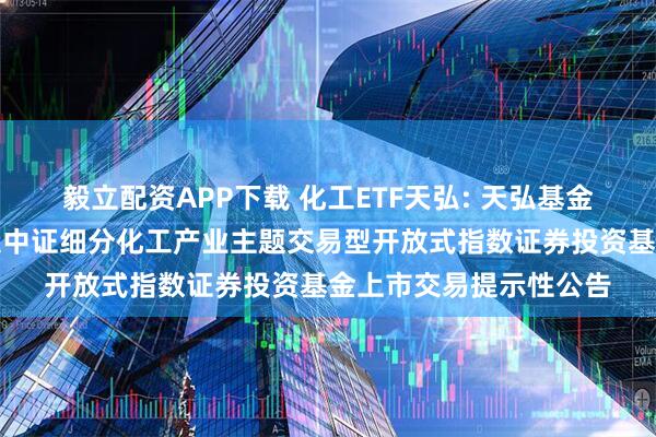 毅立配资APP下载 化工ETF天弘: 天弘基金管理有限公司关于天弘中证细分化工产业主题交易型开放式指数证券投资基金上市交易提示性公告