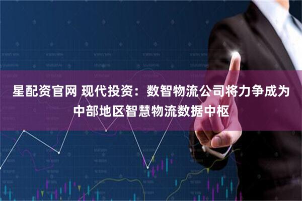 星配资官网 现代投资:数智物流公司将力争成为中部地区智慧物流数据中枢
