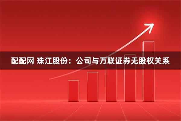 配配网 珠江股份：公司与万联证券无股权关系