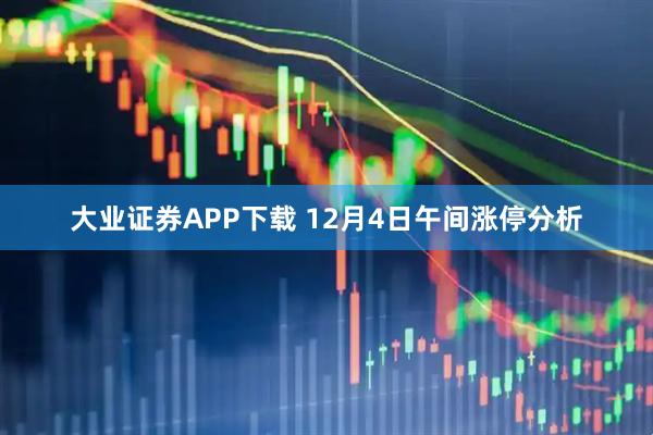 大业证券APP下载 12月4日午间涨停分析