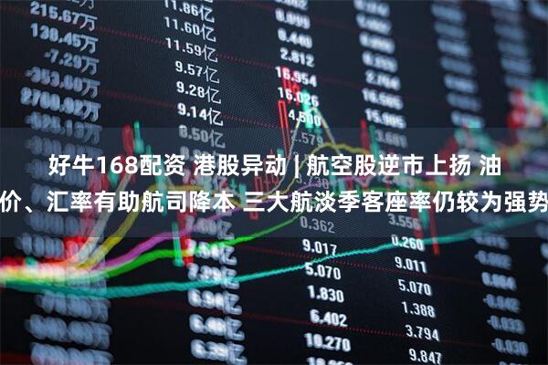 好牛168配资 港股异动 | 航空股逆市上扬 油价、汇率有助航司降本 三大航淡季客座率仍较为强势