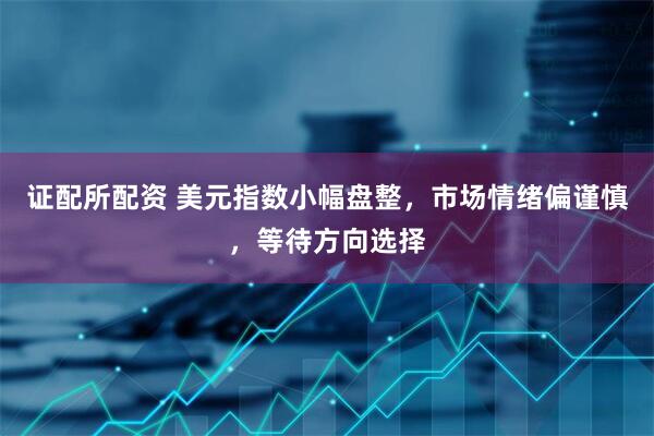 证配所配资 美元指数小幅盘整,市场情绪偏谨慎,等待方向选择