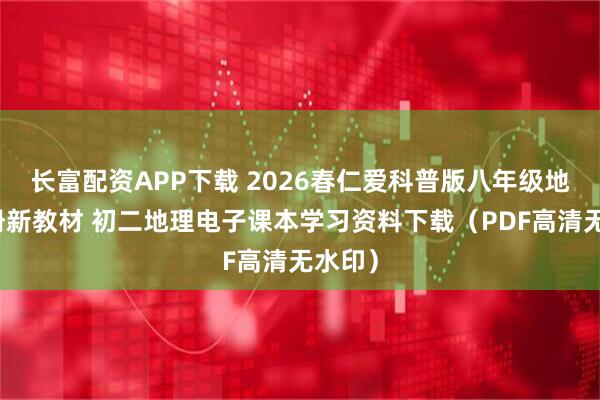 长富配资APP下载 2026春仁爱科普版八年级地理下册新教材 初二地理电子课本学习资料下载（PDF高清无水印）