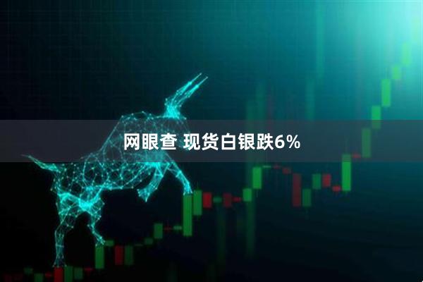 网眼查 现货白银跌6%