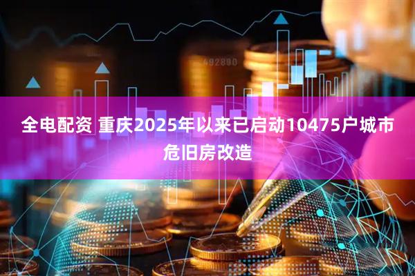 全电配资 重庆2025年以来已启动10475户城市危旧房改造