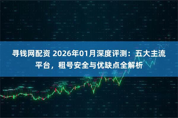 寻钱网配资 2026年01月深度评测：五大主流平台，租号安全与优缺点全解析