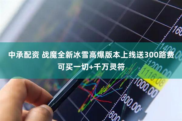 中承配资 战魔全新冰雪高爆版本上线送300路费可买一切+千万灵符