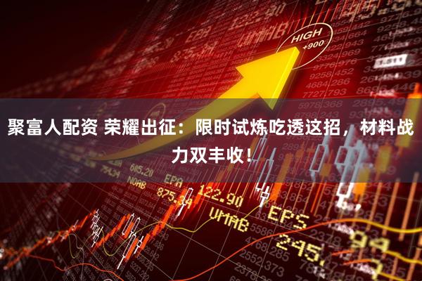 聚富人配资 荣耀出征：限时试炼吃透这招，材料战力双丰收！