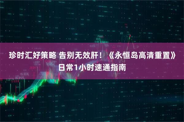 珍时汇好策略 告别无效肝！《永恒岛高清重置》日常1小时速通指南