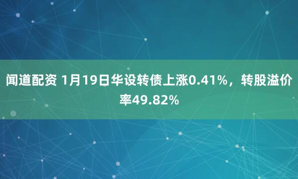 闻道配资 1月19日华设转债上涨0.41%，转股溢价率49.82%