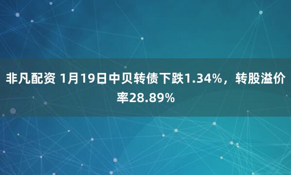 非凡配资 1月19日中贝转债下跌1.34%，转股溢价率28.89%