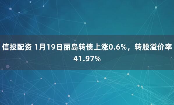 信投配资 1月19日丽岛转债上涨0.6%，转股溢价率41.97%